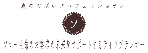 真のやばいプロフェッショナル　ソニー生命のお客様の未来をサポートするライフプランナー